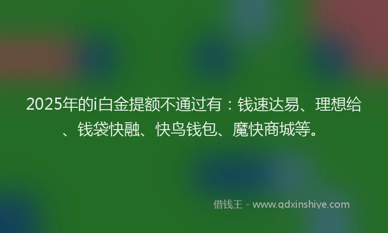 2025年的i白金提额不通过有：钱速达易、理想给、钱袋快融、快鸟钱包、魔快商城等。