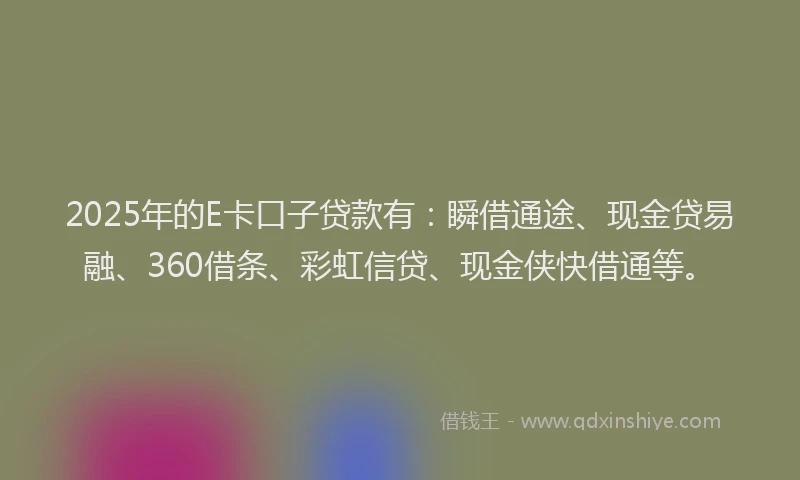 2025年的E卡口子贷款有：瞬借通途、现金贷易融、360借条、彩虹信贷、现金侠快借通等。