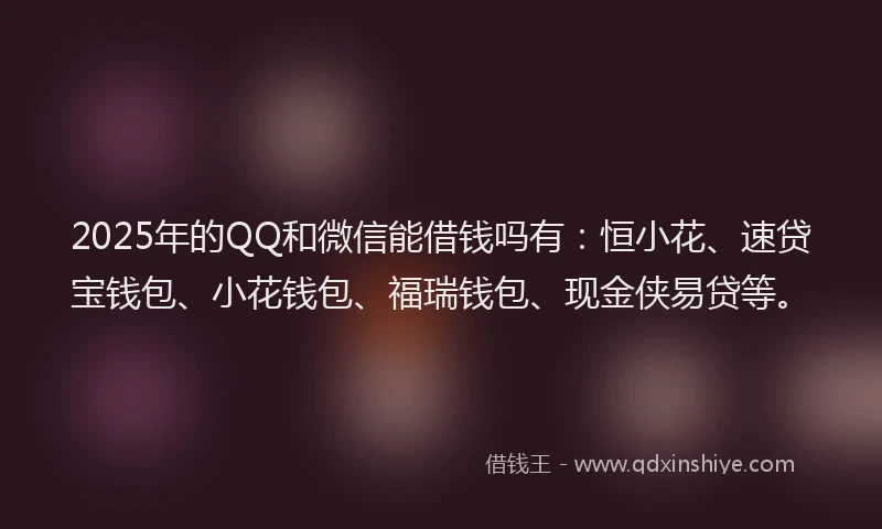 2025年的QQ和微信能借钱吗有：恒小花、速贷宝钱包、小花钱包、福瑞钱包、现金侠易贷等。