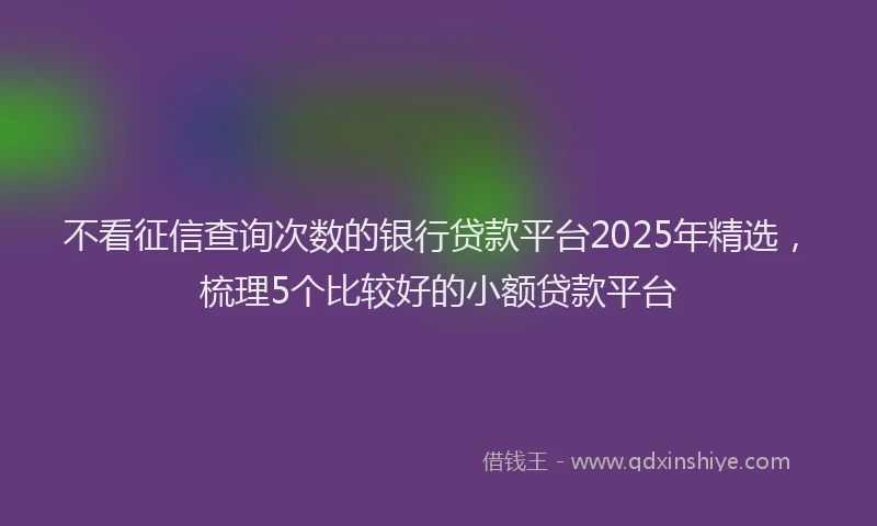 不看征信查询次数的银行贷款平台2025年精选，梳理5个比较好的小额贷款平台