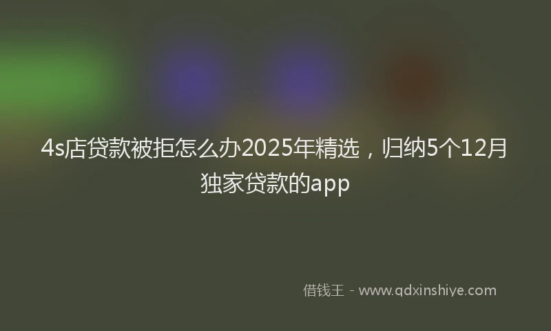 4s店贷款被拒怎么办2025年精选，归纳5个12月独家贷款的app