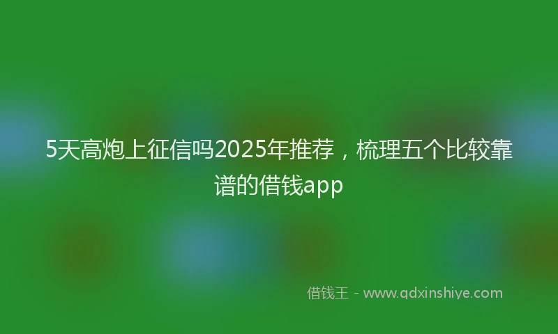 5天高炮上征信吗2025年推荐，梳理五个比较靠谱的借钱app