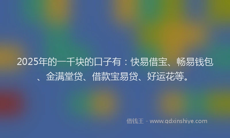 2025年的一千块的口子有：快易借宝、畅易钱包、金满堂贷、借款宝易贷、好运花等。