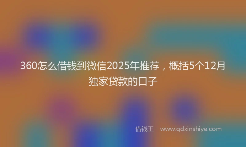 360怎么借钱到微信2025年推荐，概括5个12月独家贷款的口子
