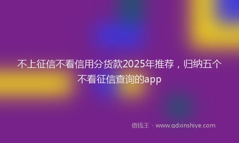 不上征信不看信用分货款2025年推荐，归纳五个不看征信查询的app