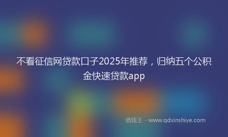 不看征信网贷款口子2025年推荐，归纳五个公积金快速贷款app