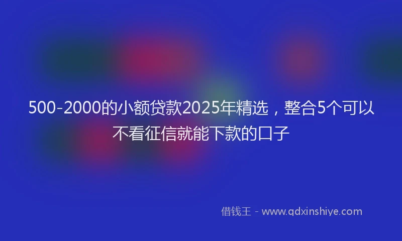 500-2000的小额贷款2025年精选，整合5个可以不看征信就能下款的口子
