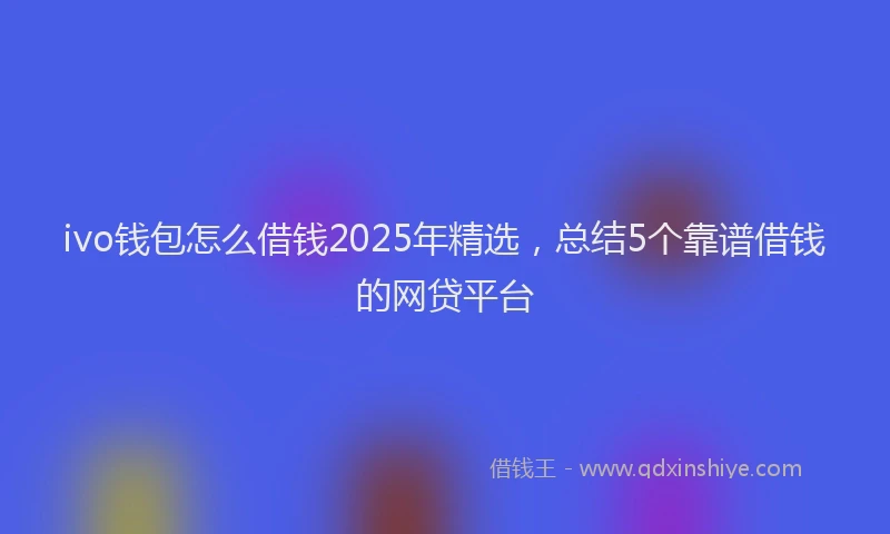 ivo钱包怎么借钱2025年精选，总结5个靠谱借钱的网贷平台