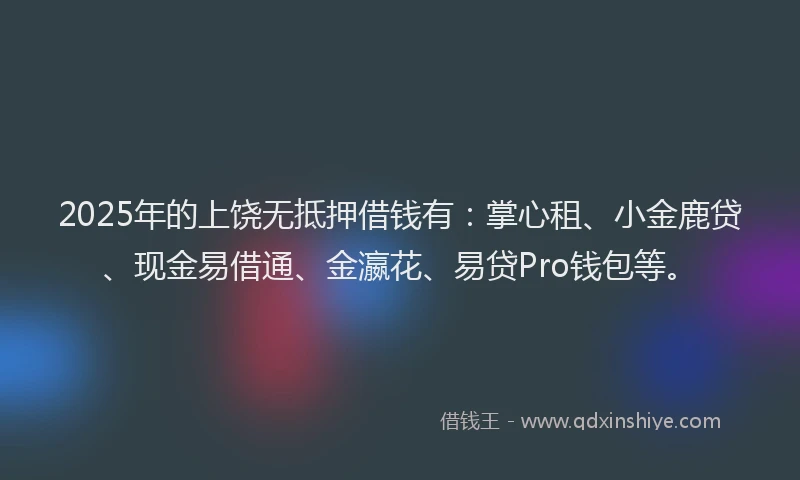 2025年的上饶无抵押借钱有：掌心租、小金鹿贷、现金易借通、金瀛花、易贷Pro钱包等。