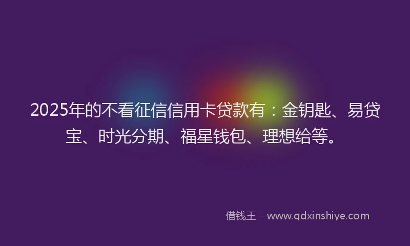 2025年的不看征信信用卡贷款有：金钥匙、易贷宝、时光分期、福星钱包、理想给等。