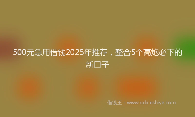 500元急用借钱2025年推荐，整合5个高炮必下的新口子