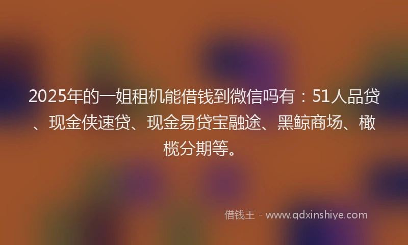 2025年的一姐租机能借钱到微信吗有：51人品贷、现金侠速贷、现金易贷宝融途、黑鲸商场、橄榄分期等。