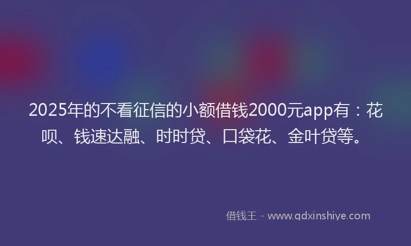 2025年的不看征信的小额借钱2000元app有：花呗、钱速达融、时时贷、口袋花、金叶贷等。
