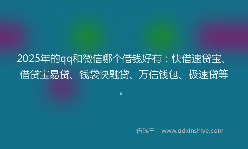 2025年的qq和微信哪个借钱好有：快借速贷宝、借贷宝易贷、钱袋快融贷、万信钱包、极速贷等。