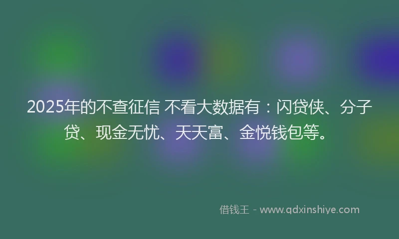 2025年的不查征信 不看大数据有：闪贷侠、分子贷、现金无忧、天天富、金悦钱包等。