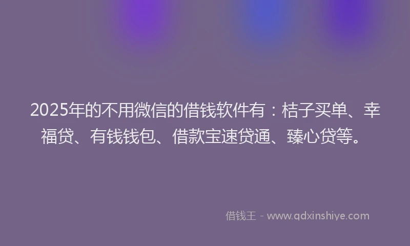 2025年的不用微信的借钱软件有：桔子买单、幸福贷、有钱钱包、借款宝速贷通、臻心贷等。