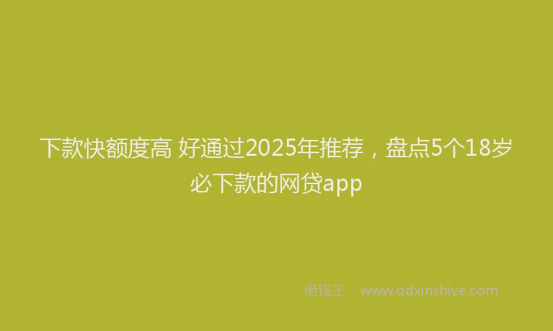 下款快额度高 好通过2025年推荐，盘点5个18岁必下款的网贷app
