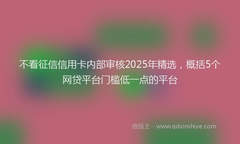 不看征信信用卡内部审核2025年精选，概括5个网贷平台门槛低一点的平台