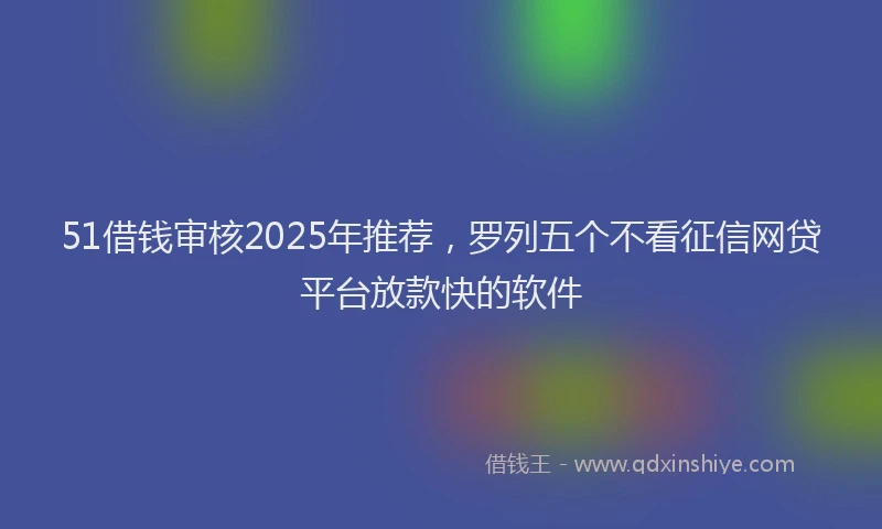 51借钱审核2025年推荐，罗列五个不看征信网贷平台放款快的软件