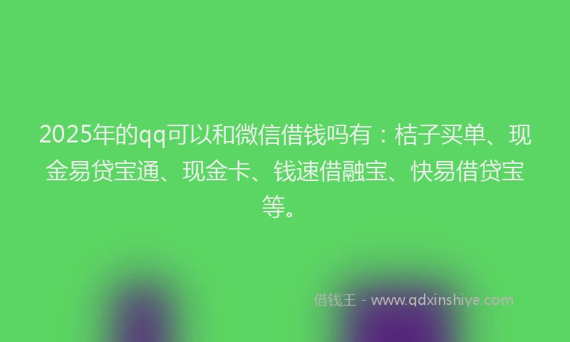 2025年的qq可以和微信借钱吗有：桔子买单、现金易贷宝通、现金卡、钱速借融宝、快易借贷宝等。