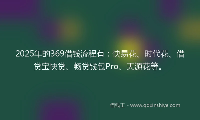 2025年的369借钱流程有：快易花、时代花、借贷宝快贷、畅贷钱包Pro、天源花等。