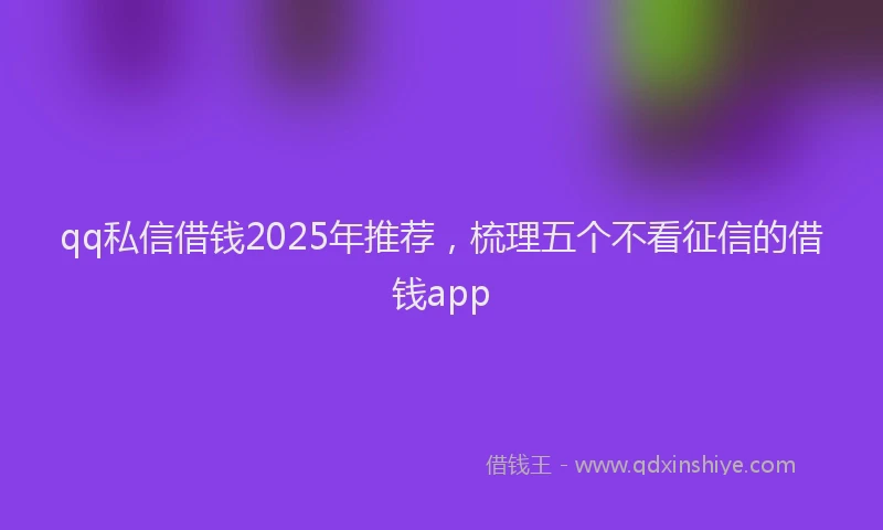 qq私信借钱2025年推荐，梳理五个不看征信的借钱app