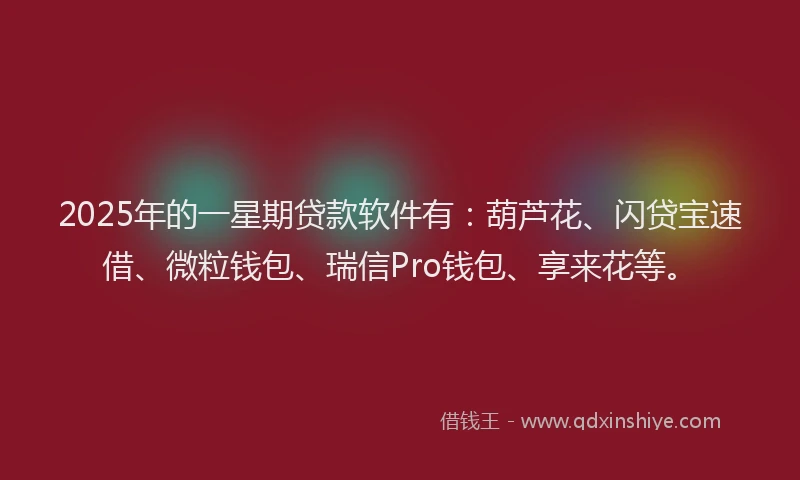 2025年的一星期贷款软件有：葫芦花、闪贷宝速借、微粒钱包、瑞信Pro钱包、享来花等。
