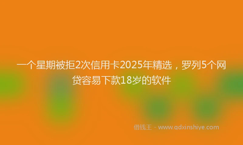 一个星期被拒2次信用卡2025年精选，罗列5个网贷容易下款18岁的软件