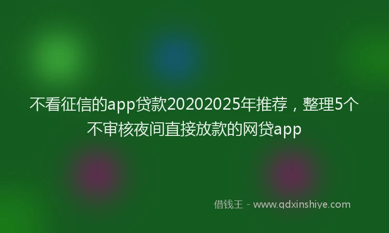 不看征信的app贷款20202025年推荐，整理5个不审核夜间直接放款的网贷app
