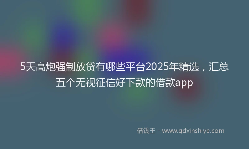 5天高炮强制放贷有哪些平台2025年精选，汇总五个无视征信好下款的借款app