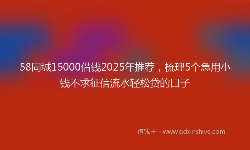 58同城15000借钱2025年推荐，梳理5个急用小钱不求征信流水轻松贷的口子