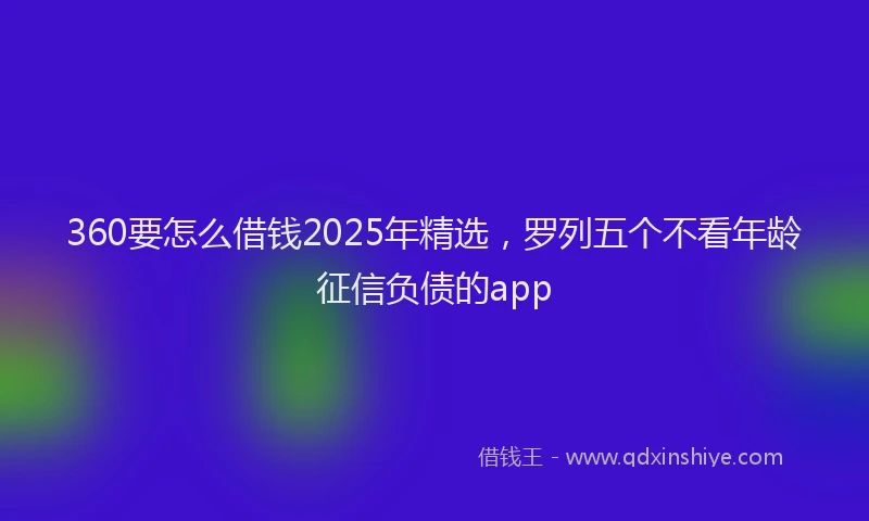 360要怎么借钱2025年精选，罗列五个不看年龄征信负债的app