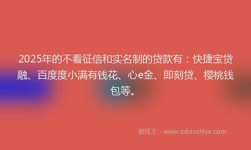2025年的不看征信和实名制的贷款有：快捷宝贷融、百度度小满有钱花、心e金、即刻贷、樱桃钱包等。
