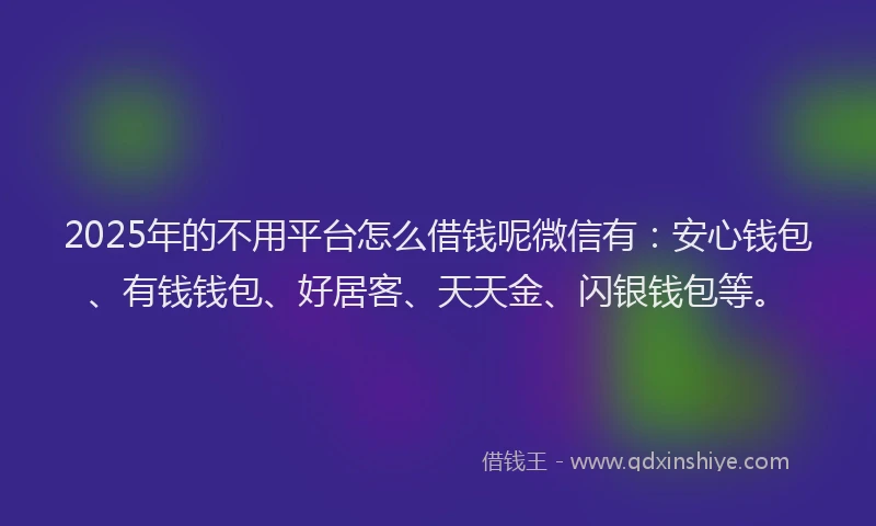 2025年的不用平台怎么借钱呢微信有：安心钱包、有钱钱包、好居客、天天金、闪银钱包等。