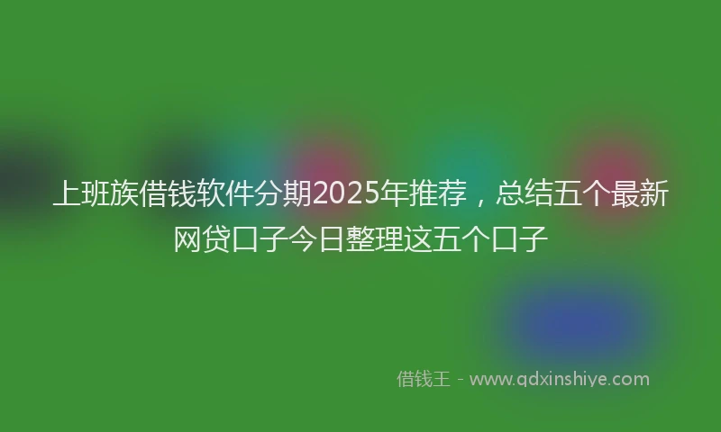 上班族借钱软件分期2025年推荐，总结五个最新网贷口子今日整理这五个口子