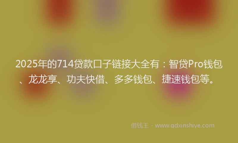 2025年的714贷款口子链接大全有：智贷Pro钱包、龙龙享、功夫快借、多多钱包、捷速钱包等。