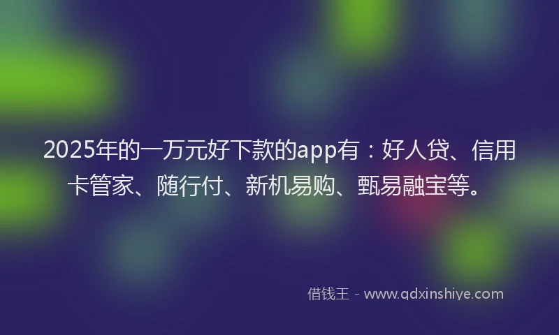 2025年的一万元好下款的app有：好人贷、信用卡管家、随行付、新机易购、甄易融宝等。