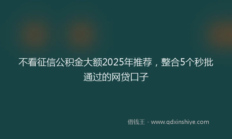 不看征信公积金大额2025年推荐，整合5个秒批通过的网贷口子