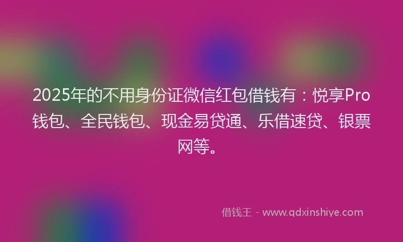 2025年的不用身份证微信红包借钱有：悦享Pro钱包、全民钱包、现金易贷通、乐借速贷、银票网等。
