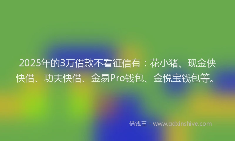 2025年的3万借款不看征信有：花小猪、现金侠快借、功夫快借、金易Pro钱包、金悦宝钱包等。