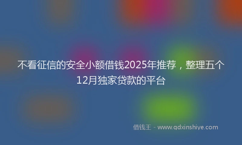 不看征信的安全小额借钱2025年推荐，整理五个12月独家贷款的平台