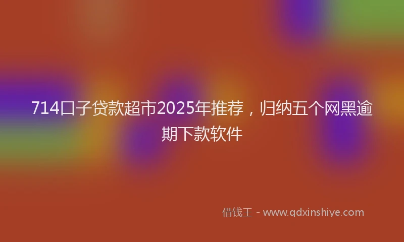 714口子贷款超市2025年推荐，归纳五个网黑逾期下款软件