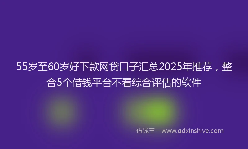 55岁至60岁好下款网贷口子汇总2025年推荐，整合5个借钱平台不看综合评估的软件