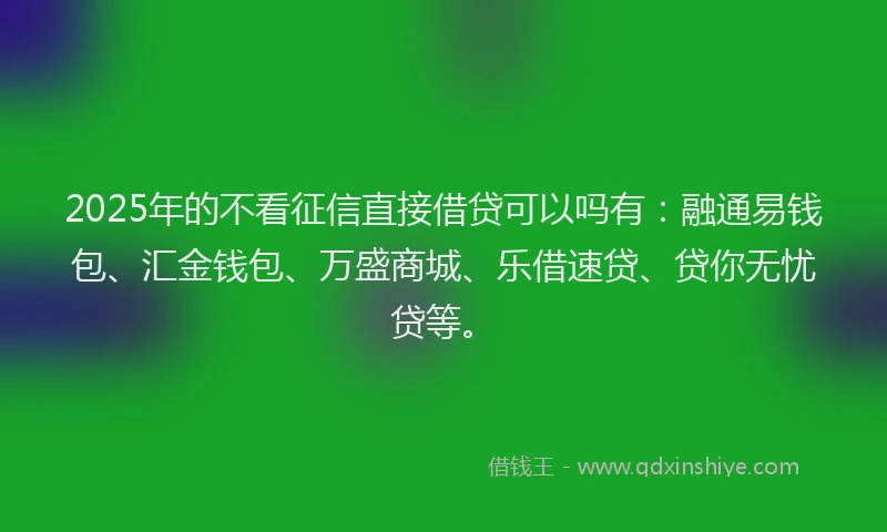 2025年的不看征信直接借贷可以吗有：融通易钱包、汇金钱包、万盛商城、乐借速贷、贷你无忧贷等。
