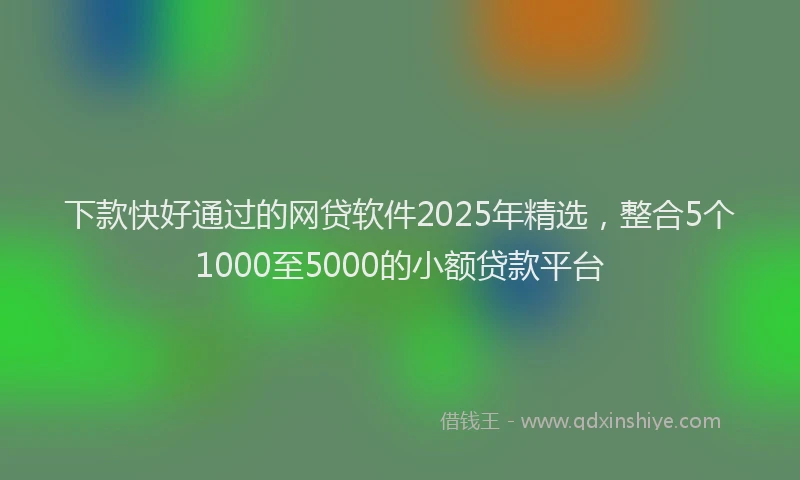 下款快好通过的网贷软件2025年精选，整合5个1000至5000的小额贷款平台