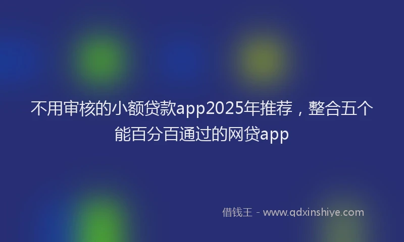 不用审核的小额贷款app2025年推荐，整合五个能百分百通过的网贷app