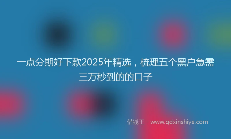 一点分期好下款2025年精选，梳理五个黑户急需三万秒到的的口子