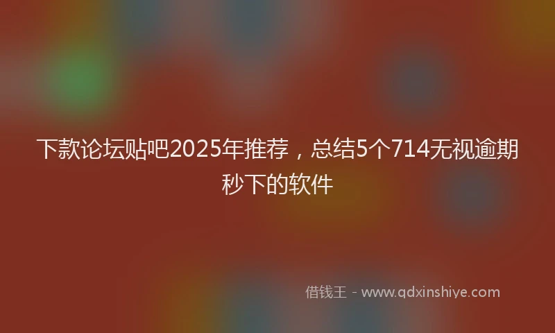 下款论坛贴吧2025年推荐，总结5个714无视逾期秒下的软件