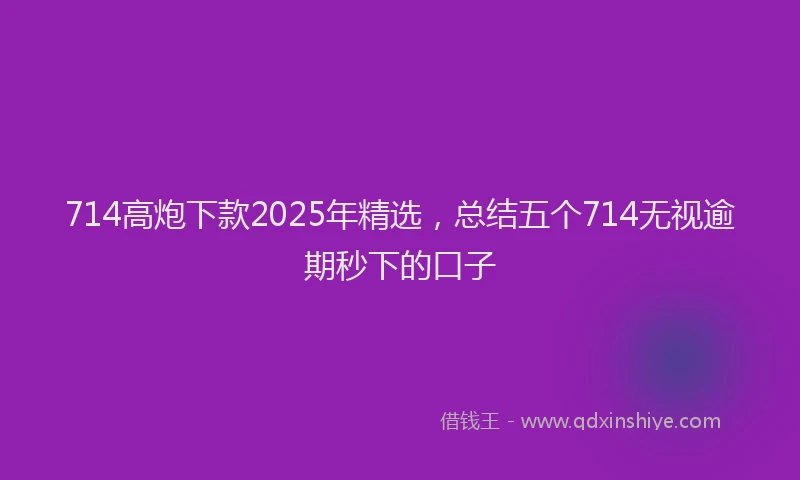 714高炮下款2025年精选，总结五个714无视逾期秒下的口子