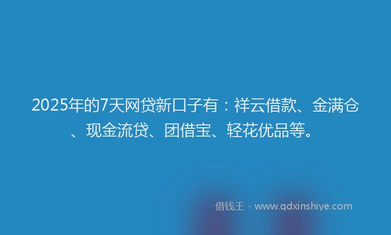 2025年的7天网贷新口子有：祥云借款、金满仓、现金流贷、团借宝、轻花优品等。